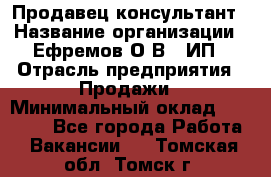 Продавец-консультант › Название организации ­ Ефремов О.В., ИП › Отрасль предприятия ­ Продажи › Минимальный оклад ­ 22 000 - Все города Работа » Вакансии   . Томская обл.,Томск г.